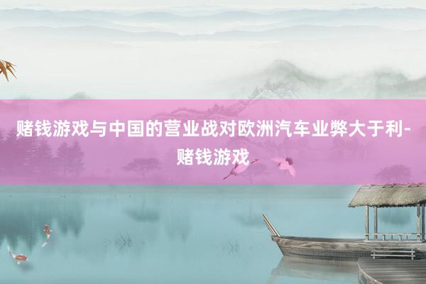 赌钱游戏与中国的营业战对欧洲汽车业弊大于利-赌钱游戏