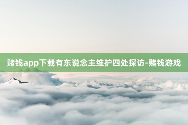 赌钱app下载有东说念主维护四处探访-赌钱游戏
