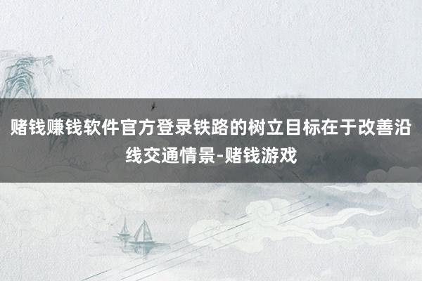 赌钱赚钱软件官方登录铁路的树立目标在于改善沿线交通情景-赌钱游戏