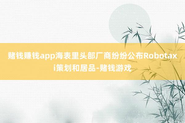 赌钱赚钱app海表里头部厂商纷纷公布Robotaxi策划和居品-赌钱游戏
