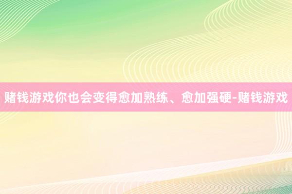 赌钱游戏你也会变得愈加熟练、愈加强硬-赌钱游戏