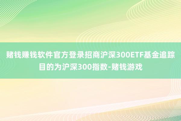 赌钱赚钱软件官方登录招商沪深300ETF基金追踪目的为沪深300指数-赌钱游戏