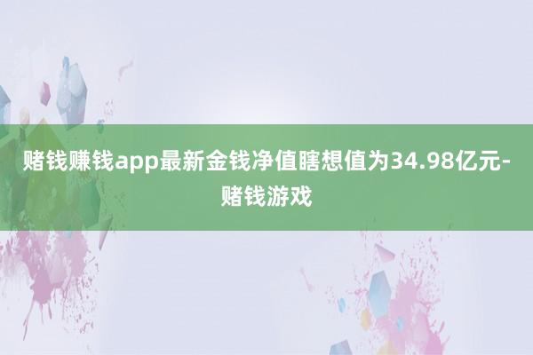 赌钱赚钱app最新金钱净值瞎想值为34.98亿元-赌钱游戏
