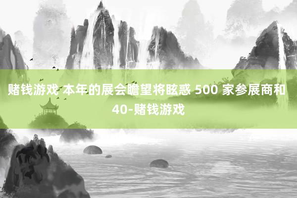 赌钱游戏 本年的展会瞻望将眩惑 500 家参展商和 40-赌钱游戏