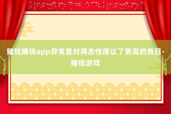 赌钱赚钱app异常是对得志性建议了更高的条目-赌钱游戏