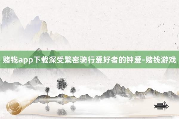 赌钱app下载深受繁密骑行爱好者的钟爱-赌钱游戏