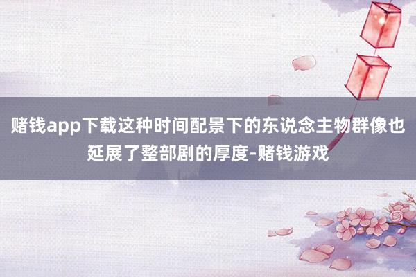 赌钱app下载这种时间配景下的东说念主物群像也延展了整部剧的厚度-赌钱游戏