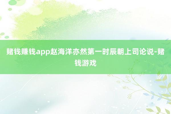 赌钱赚钱app赵海洋亦然第一时辰朝上司论说-赌钱游戏