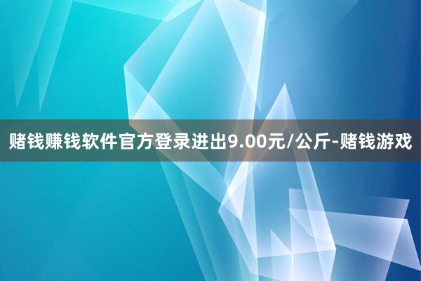 赌钱赚钱软件官方登录进出9.00元/公斤-赌钱游戏