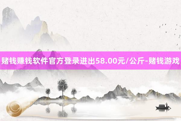 赌钱赚钱软件官方登录进出58.00元/公斤-赌钱游戏