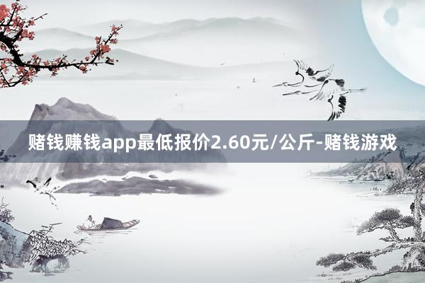 赌钱赚钱app最低报价2.60元/公斤-赌钱游戏