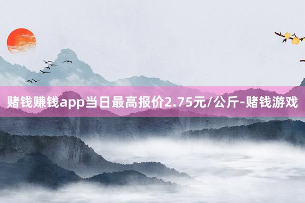 赌钱赚钱app当日最高报价2.75元/公斤-赌钱游戏
