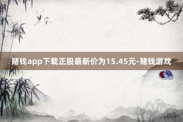 赌钱app下载正股最新价为15.45元-赌钱游戏