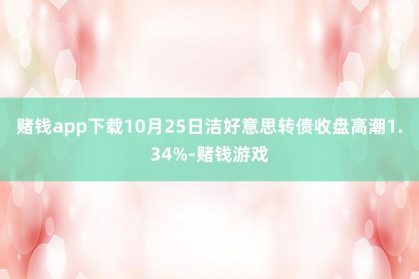 赌钱app下载10月25日洁好意思转债收盘高潮1.34%-赌钱游戏