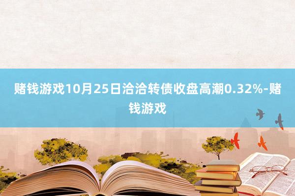 赌钱游戏10月25日洽洽转债收盘高潮0.32%-赌钱游戏