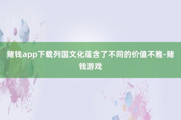 赌钱app下载列国文化蕴含了不同的价值不雅-赌钱游戏