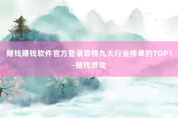 赌钱赚钱软件官方登录霸榜九大行业榜单的TOP1-赌钱游戏