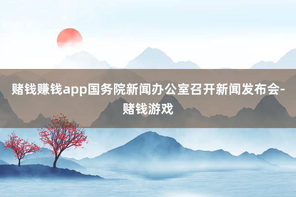 赌钱赚钱app国务院新闻办公室召开新闻发布会-赌钱游戏