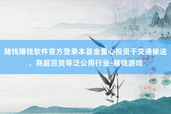 赌钱赚钱软件官方登录本基金重心投资于交通输送、商超百货等泛公用行业-赌钱游戏