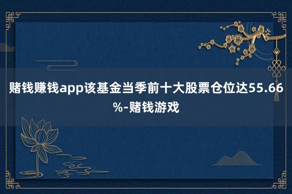 赌钱赚钱app该基金当季前十大股票仓位达55.66%-赌钱游戏