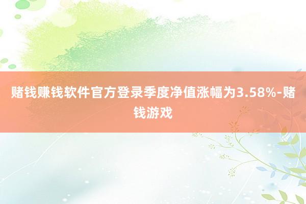 赌钱赚钱软件官方登录季度净值涨幅为3.58%-赌钱游戏