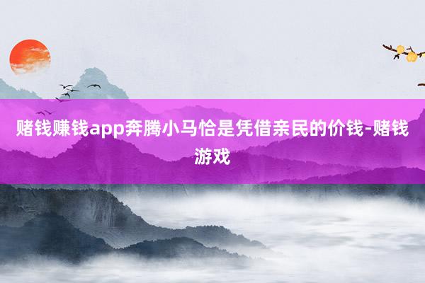 赌钱赚钱app奔腾小马恰是凭借亲民的价钱-赌钱游戏