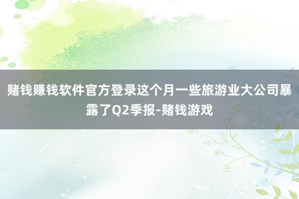 赌钱赚钱软件官方登录这个月一些旅游业大公司暴露了Q2季报-赌钱游戏