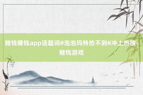赌钱赚钱app话题词#泡泡玛特抢不到#冲上热搜-赌钱游戏