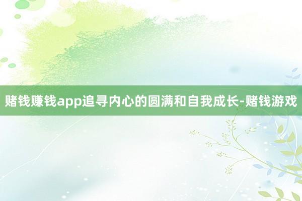赌钱赚钱app追寻内心的圆满和自我成长-赌钱游戏