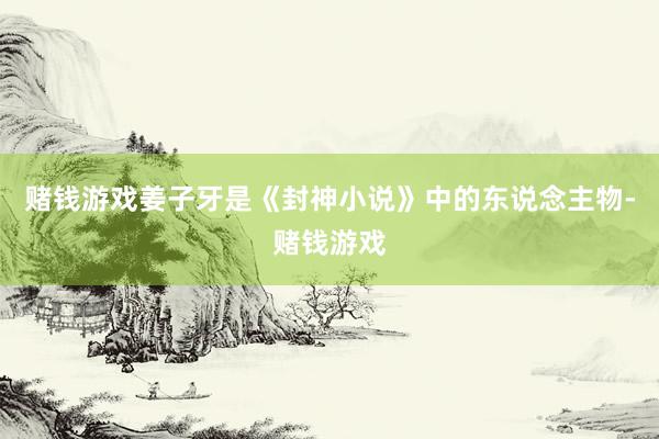 赌钱游戏姜子牙是《封神小说》中的东说念主物-赌钱游戏