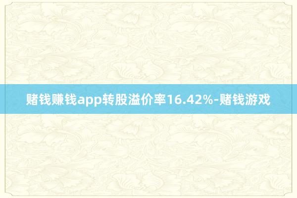 赌钱赚钱app转股溢价率16.42%-赌钱游戏