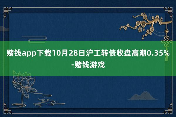 赌钱app下载10月28日沪工转债收盘高潮0.35%-赌钱游戏