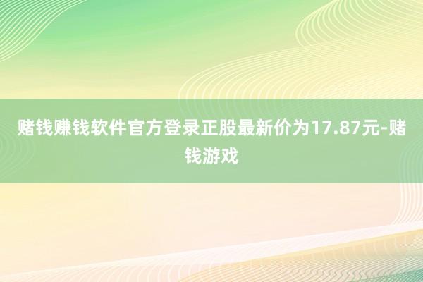 赌钱赚钱软件官方登录正股最新价为17.87元-赌钱游戏
