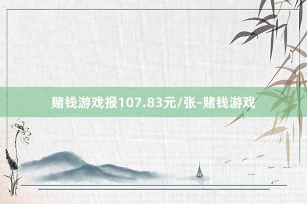 赌钱游戏报107.83元/张-赌钱游戏