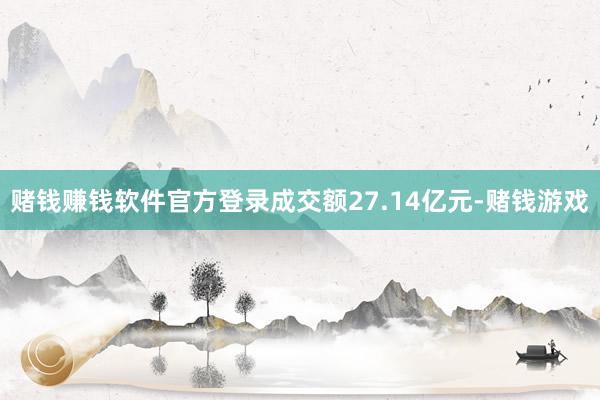 赌钱赚钱软件官方登录成交额27.14亿元-赌钱游戏