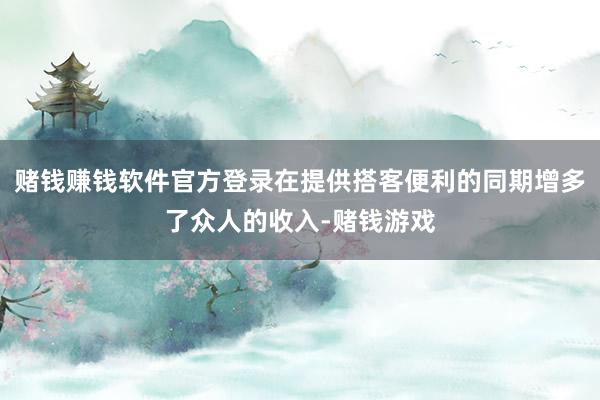 赌钱赚钱软件官方登录在提供搭客便利的同期增多了众人的收入-赌钱游戏