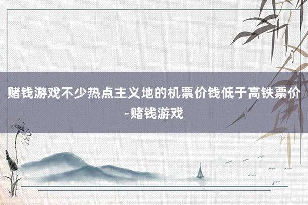 赌钱游戏不少热点主义地的机票价钱低于高铁票价-赌钱游戏