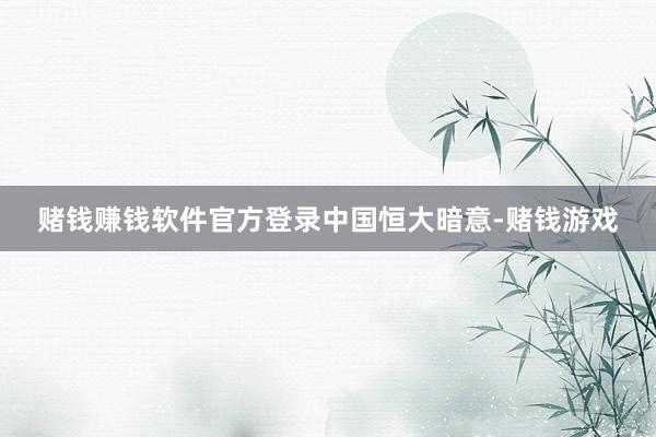 赌钱赚钱软件官方登录　　中国恒大暗意-赌钱游戏