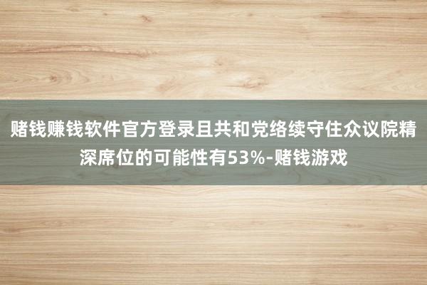 赌钱赚钱软件官方登录且共和党络续守住众议院精深席位的可能性有53%-赌钱游戏