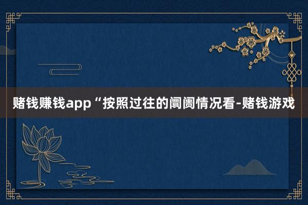 赌钱赚钱app　　“按照过往的阛阓情况看-赌钱游戏