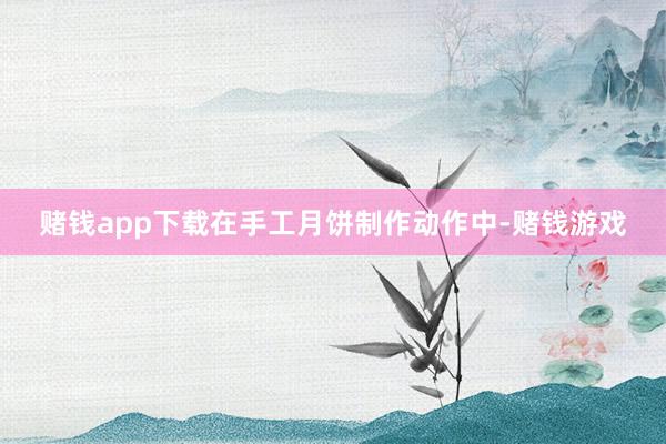 赌钱app下载在手工月饼制作动作中-赌钱游戏