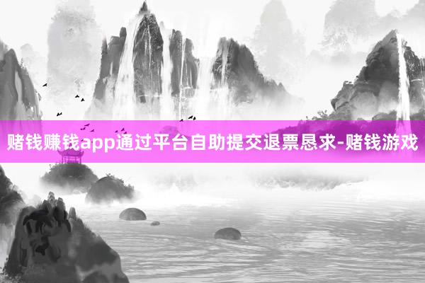 赌钱赚钱app通过平台自助提交退票恳求-赌钱游戏