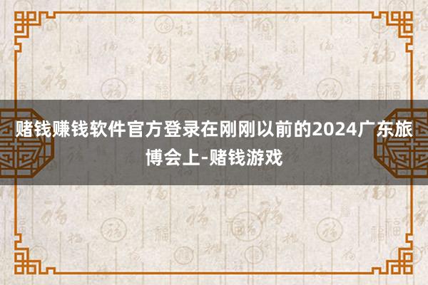 赌钱赚钱软件官方登录在刚刚以前的2024广东旅博会上-赌钱游戏