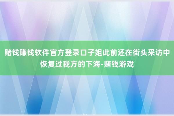 赌钱赚钱软件官方登录口子姐此前还在街头采访中恢复过我方的下海-赌钱游戏
