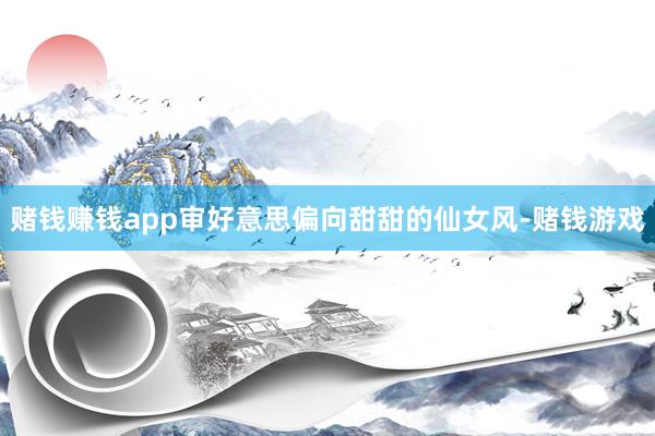 赌钱赚钱app审好意思偏向甜甜的仙女风-赌钱游戏