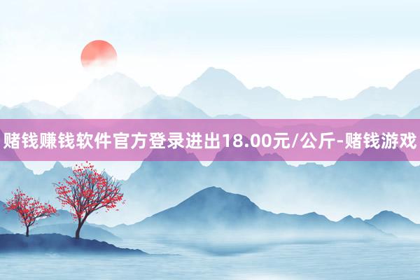 赌钱赚钱软件官方登录进出18.00元/公斤-赌钱游戏