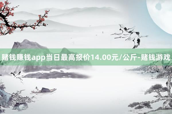 赌钱赚钱app当日最高报价14.00元/公斤-赌钱游戏