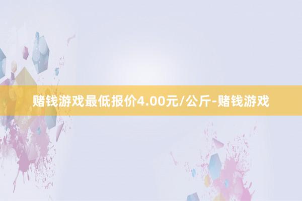 赌钱游戏最低报价4.00元/公斤-赌钱游戏
