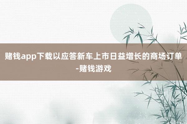 赌钱app下载以应答新车上市日益增长的商场订单-赌钱游戏