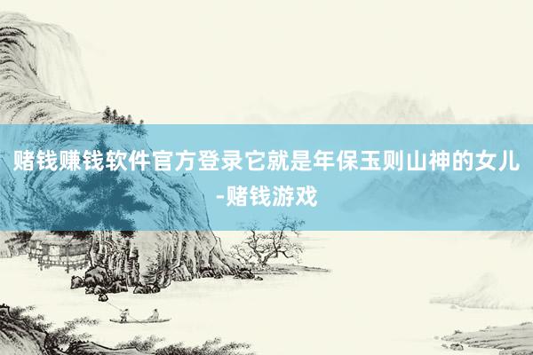 赌钱赚钱软件官方登录它就是年保玉则山神的女儿-赌钱游戏
